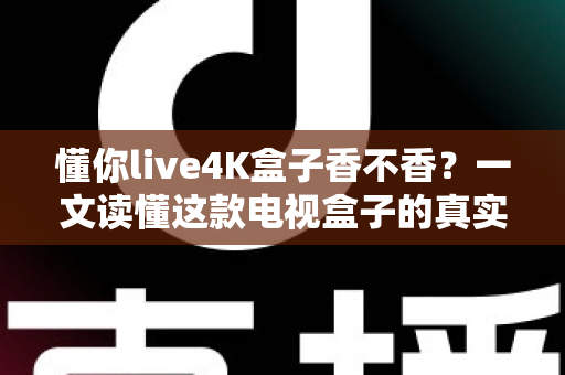 懂你live4K盒子香不香？一文读懂这款电视盒子的真实体验与购买价值