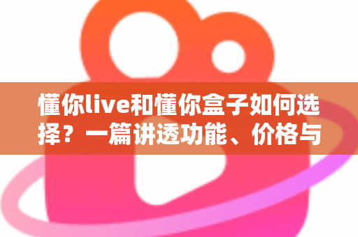 懂你live和懂你盒子如何选择?一篇讲透功能、价格与适用人群的实用选购指南 懂你live和懂你盒子如何选择?一篇讲透功能、价格与适用人群的实用选购指南