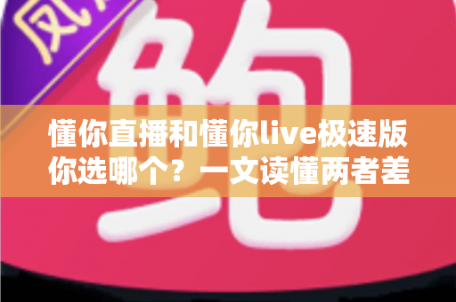 懂你直播和懂你live极速版你选哪个？一文读懂两者差异与最佳选择
