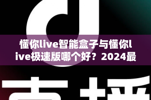 懂你live智能盒子与懂你live极速版哪个好？2024最新选购指南与深度对比评测