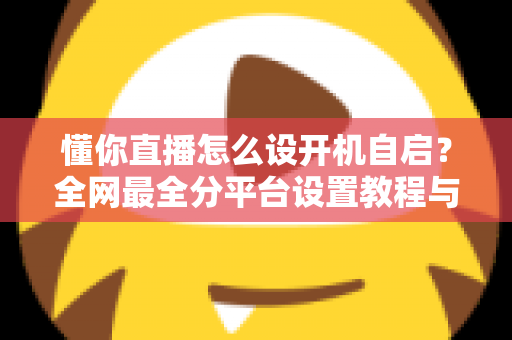 懂你直播怎么设开机自启？全网最全分平台设置教程与疑难解答