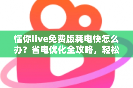 懂你live免费版耗电快怎么办?省电优化全攻略,轻松提升手机续航体验 懂你live免费版耗电快怎么办?省电优化全攻略,轻松提升手机续航体验