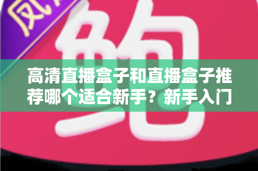 高清直播盒子和直播盒子推荐哪个适合新手？新手入门选购避坑全攻略一文看懂