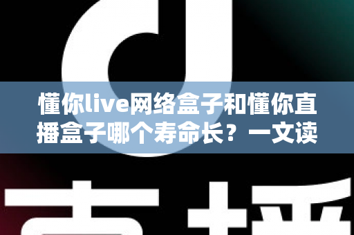 懂你live网络盒子和懂你直播盒子哪个寿命长?一文读懂两款盒子的耐用性差异与选购指南 懂你live网络盒子和懂你直播盒子哪个寿命长?一文读懂两款盒子的耐用性差异与选购指南