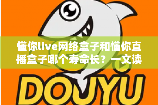 懂你live网络盒子和懂你直播盒子哪个寿命长？一文读懂两款盒子的耐用性差异与选购指南