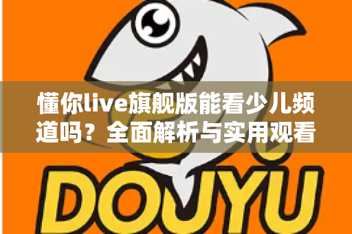 懂你live旗舰版能看少儿频道吗？全面解析与实用观看指南
