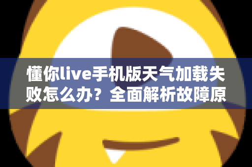 懂你live手机版天气加载失败怎么办？全面解析故障原因与实用解决方法