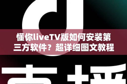 懂你liveTV版如何安装第三方软件？超详细图文教程助你轻松玩转智能电视