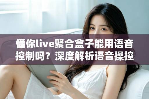 懂你live聚合盒子能用语音控制吗？深度解析语音操控功能与实用指南
