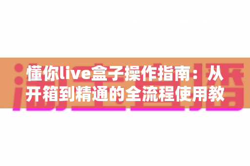 懂你live盒子操作指南：从开箱到精通的全流程使用教程