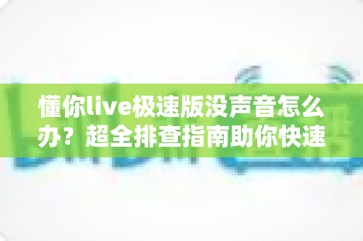 懂你live极速版没声音怎么办?超全排查指南助你快速恢复课堂声音 懂你live极速版没声音怎么办?超全排查指南助你快速恢复课堂声音