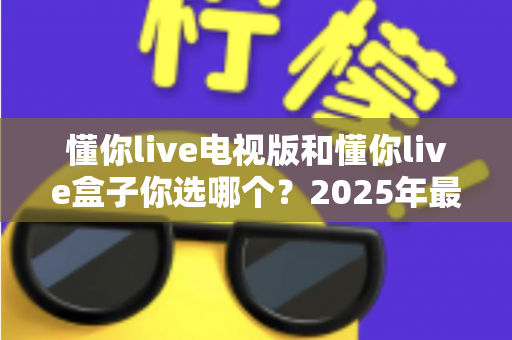 懂你live电视版和懂你live盒子你选哪个？2025年最全选购指南帮你轻松决策