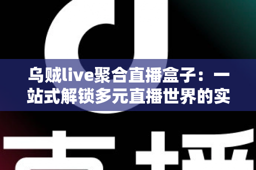 乌贼live聚合直播盒子:一站式解锁多元直播世界的实用指南 乌贼live聚合直播盒子:一站式解锁多元直播世界的实用指南