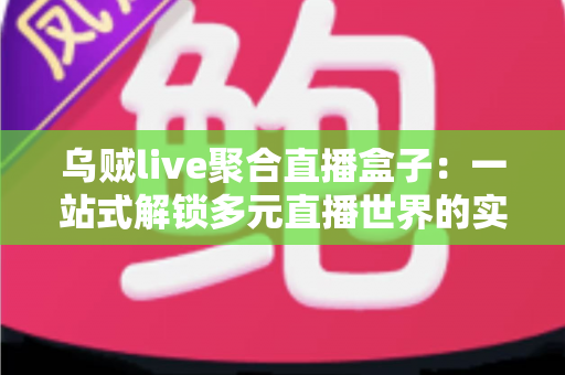 乌贼live聚合直播盒子：一站式解锁多元直播世界的实用指南