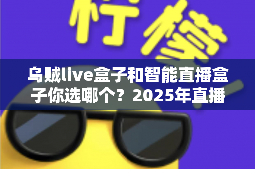 乌贼live盒子和智能直播盒子你选哪个？2025年直播设备选购全攻略，帮你避开选购误区、找到最适合自己的直播神器！