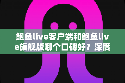 鲍鱼live客户端和鲍鱼live旗舰版哪个口碑好？深度对比评测帮你选对版本