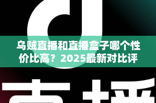 乌贼直播和直播盒子哪个性价比高？2025最新对比评测与省钱选购指南