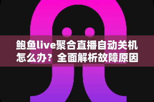 鲍鱼live聚合直播自动关机怎么办?全面解析故障原因与高效解决方案指南 鲍鱼live聚合直播自动关机怎么办?全面解析故障原因与高效解决方案指南