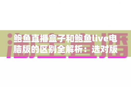 鲍鱼直播盒子和鲍鱼live电脑版的区别全解析:选对版本,观看体验翻倍 鲍鱼直播盒子和鲍鱼live电脑版的区别全解析:选对版本,观看体验翻倍