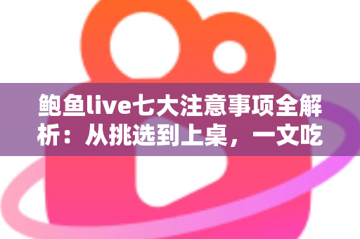鲍鱼live七大注意事项全解析：从挑选到上桌，一文吃透鲜活鲍鱼