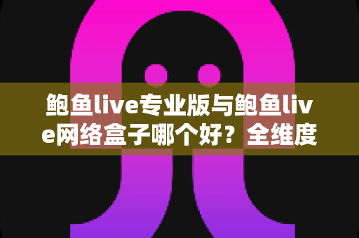 鲍鱼live专业版与鲍鱼live网络盒子哪个好?全维度对比评测与实用选购指南 鲍鱼live专业版与鲍鱼live网络盒子哪个好?全维度对比评测与实用选购指南