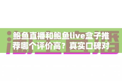 鲍鱼直播和鲍鱼live盒子推荐哪个评价高？真实口碑对比与避坑选购全指南