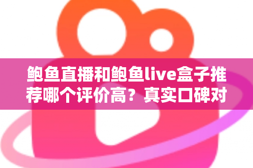 鲍鱼直播和鲍鱼live盒子推荐哪个评价高？真实口碑对比与避坑选购全指南