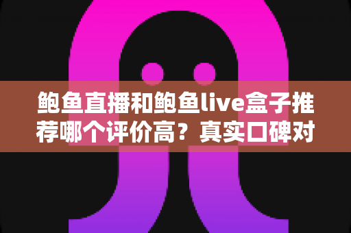 鲍鱼直播和鲍鱼live盒子推荐哪个评价高？真实口碑对比与避坑选购全指南