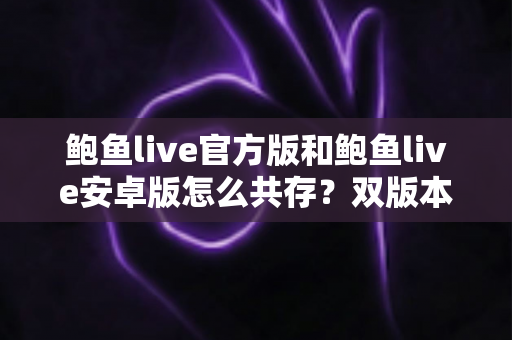 鲍鱼live官方版和鲍鱼live安卓版怎么共存？双版本安装与使用全攻略详解