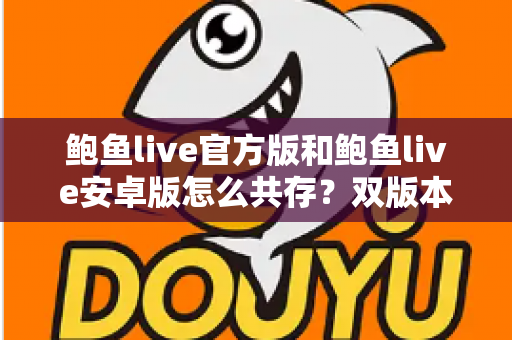 鲍鱼live官方版和鲍鱼live安卓版怎么共存？双版本安装与使用全攻略详解