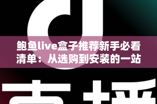 鲍鱼live盒子推荐新手必看清单:从选购到安装的一站式入门指南 鲍鱼live盒子推荐新手必看清单:从选购到安装的一站式入门指南