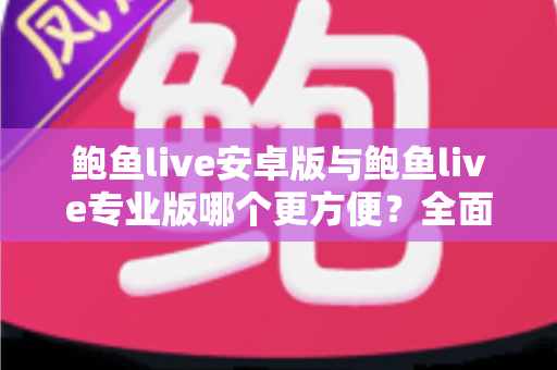 鲍鱼live安卓版与鲍鱼live专业版哪个更方便？全面对比解析，帮你选对版本不踩坑
