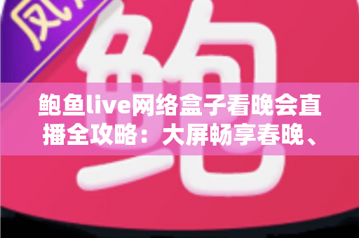 鲍鱼live网络盒子看晚会直播全攻略:大屏畅享春晚、跨年盛典的家庭影音新体验 鲍鱼live网络盒子看晚会直播全攻略:大屏畅享春晚、跨年盛典的家庭影音新体验