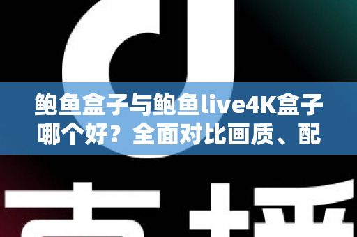 鲍鱼盒子与鲍鱼live4K盒子哪个好？全面对比画质、配置与使用体验，帮你一次选对不踩坑