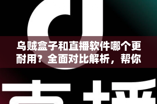 乌贼盒子和直播软件哪个更耐用？全面对比解析，帮你选对长期观影方案