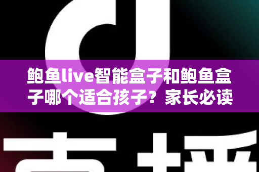 鲍鱼live智能盒子和鲍鱼盒子哪个适合孩子？家长必读的深度对比与选购指南