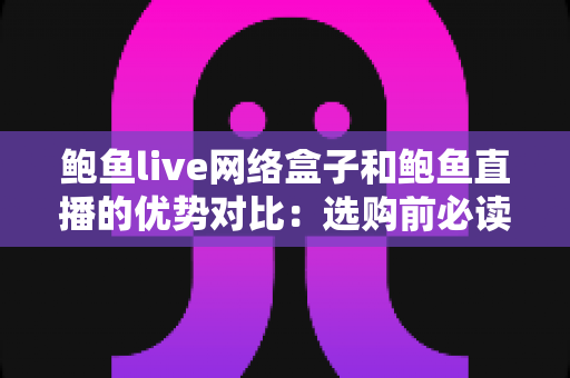 鲍鱼live网络盒子和鲍鱼直播的优势对比：选购前必读的深度解析指南