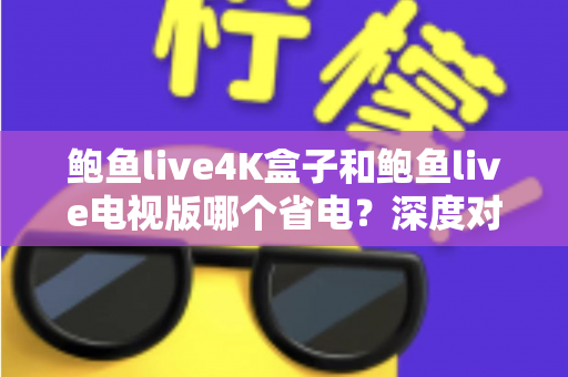 鲍鱼live4K盒子和鲍鱼live电视版哪个省电?深度对比分析与实用省电指南 鲍鱼live4K盒子和鲍鱼live电视版哪个省电?深度对比分析与实用省电指南