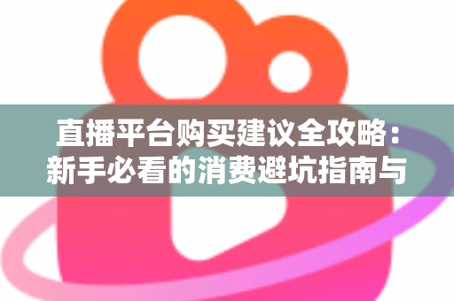 直播平台购买建议全攻略：新手必看的消费避坑指南与理性消费技巧