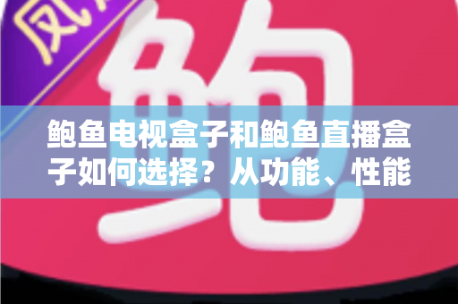 鲍鱼电视盒子和鲍鱼直播盒子如何选择？从功能、性能到场景的全方位选购指南