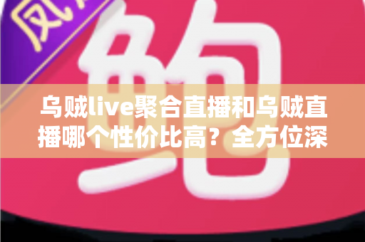 乌贼live聚合直播和乌贼直播哪个性价比高？全方位深度对比评测帮你选对直播平台