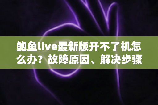 鲍鱼live最新版开不了机怎么办？故障原因、解决步骤与预防技巧全解析