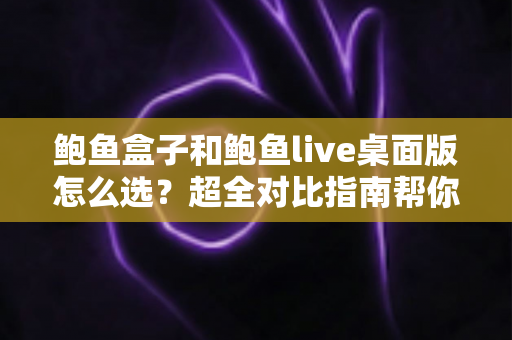 鲍鱼盒子和鲍鱼live桌面版怎么选？超全对比指南帮你一步到位做决定