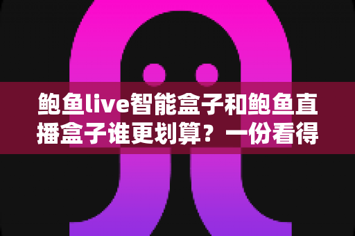 鲍鱼live智能盒子和鲍鱼直播盒子谁更划算？一份看得懂、用得上的性价比深度对比指南