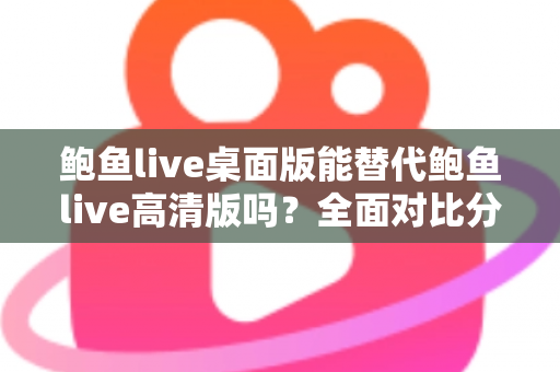 鲍鱼live桌面版能替代鲍鱼live高清版吗？全面对比分析帮你做出最佳选择