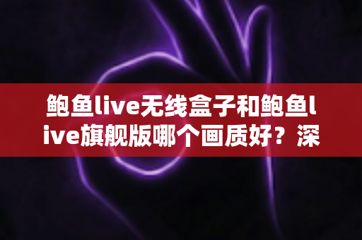 鲍鱼live无线盒子和鲍鱼live旗舰版哪个画质好?深度对比评测帮你选对不踩坑 鲍鱼live无线盒子和鲍鱼live旗舰版哪个画质好?深度对比评测帮你选对不踩坑