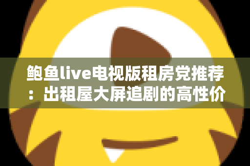鲍鱼live电视版租房党推荐：出租屋大屏追剧的高性价比观影指南