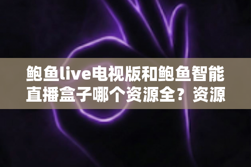 鲍鱼live电视版和鲍鱼智能直播盒子哪个资源全？资源对比与选购指南一文讲透