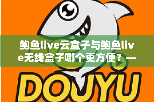 鲍鱼live云盒子与鲍鱼live无线盒子哪个更方便?——多维度实用对比指南 鲍鱼live云盒子与鲍鱼live无线盒子哪个更方便?——多维度实用对比指南
