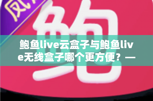 鲍鱼live云盒子与鲍鱼live无线盒子哪个更方便？——多维度实用对比指南